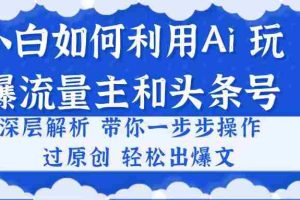 (10882期)小白如何利用Ai,完爆流量主和头条号 深层解析,一步步操作,过原创出爆文
