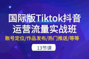 (10712期)国际版Tiktok抖音运营流量实战班:账号定位/作品发布/热门推送/等等-13节