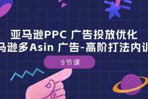 (10604期)亚马逊PPC 广告投放优化:亚马逊多Asin 广告-高阶打法内训班-9节课