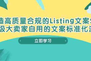 (10585期)打造高质量合规Listing文案SOP,亿级大卖家自用的文案标准化流程