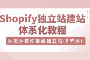 (10584期)Shopify独立站-建站体系化教程,手把手教你搭建独立站(8节视频课)
