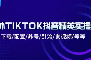 (10998期)海外TIKTOK抖音精英实操班:注册下载/配置/养号/引流/发视频/等等