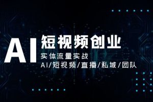 (11566期)AI短视频创业,实体流量实战,AI/短视频/直播/私域/团队