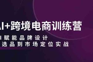 AI+跨境电商训练营：AI赋能品牌设计，从选品到市场定位实战
