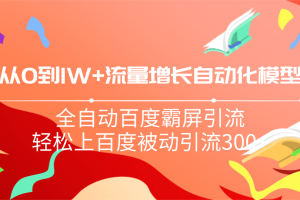 从0到1w流量增长自动化模型，全自动百度霸屏引流，轻松上百度被动引流300+