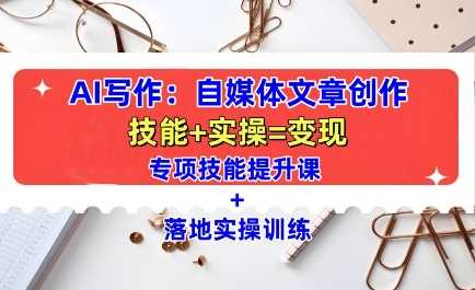 AI写作:自媒体文章创作全方位教学课,技能提升+实操训练