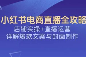 小红书电商直播全攻略，店铺实操+直播运营，详解爆款文案与封面制作