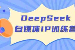 （14441期）DeepSeek自媒体IP训练营，掌握四位定位法 长板变现模型 开启自媒体新篇章