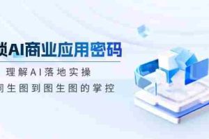 （14439期）解锁AI商业应用密码：理解AI落地实操，从词生图到图生图的掌控