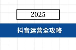 （14548期）抖音运营全攻略，涵盖账号搭建、人设塑造、投流等，快速起号，实现变现