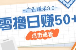 广告零撸赚米3.0，零成本零门槛多种玩法，新手小白也能轻松上手日赚50+