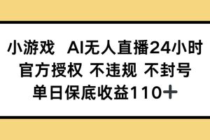 （14508期）小游戏AI无人直播，官方授权 不违规 不封号，单日保底收益110+