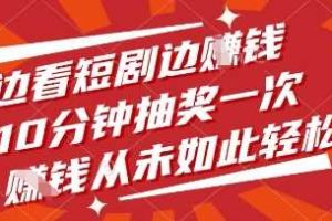 边看短剧边挣钱，10分钟抽奖一次，挣钱从未如此轻松【揭秘】