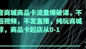 抖音商城商品卡流量爆破课，不发短视频，不发直播，纯玩商城推荐，商品卡起店从0-1