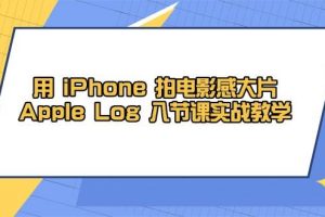 用iPhone拍电影感大片，Apple Log 8节课实战教学（课件+素材）