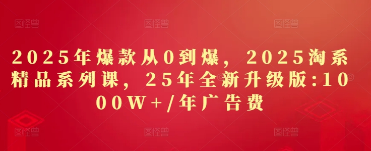 2025年爆款从0到爆,2025淘系精品系列课,25年全新升级版:1000W+1年广告费