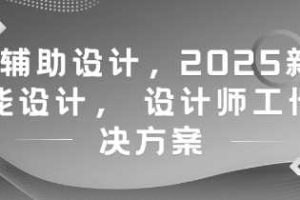 AI辅助设计，2025新版智能设计， 设计师工作解决方案