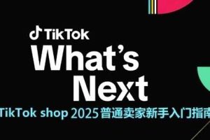 TikTok shop 2025普通卖家新手入门指南，助新手快速掌握从0到1的跨境电商运营逻辑