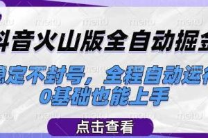 抖音火山版全自动掘金，稳定不封号，全程自动运行，可批量放大操作，0基础也能上手【揭秘】