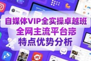 自媒体VIP全实操卓越班，全网主流平台特点优势分析