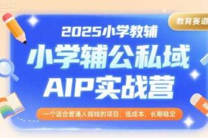 2025小学教辅公私域AIP实战营，一个适合普通人搞钱的项目，低成本，长期稳定