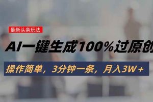（15605期）头条最新玩法，AI一键生成100%过原创，操作简单，3分钟一条，月入3W＋
