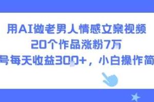 用AI做老男人情感文案视频，20个作品涨粉7W，单号每天收益3张+，小白操作简单