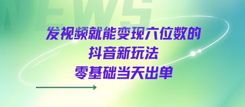 发视频就能变现六位数的抖音新玩法，0基础当天出单