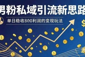 男粉私域引流新思路，单日稳收8张利润的变现玩法