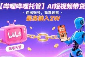 【哔哩哔哩托管】AI短视频带货，你出账号，我来运营，最高躺入2W【揭秘】