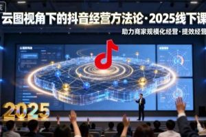 云图视角下的抖音经营方法论，2025线下课，助力商家规模化经营，提效经营（录音+字幕）