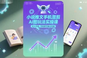 小说推文手机混剪AI图玩法实操课，日入可观，手机即可独立完成