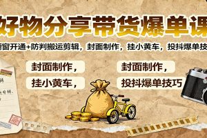 好物分享带货爆单课：橱窗开通+防判搬运剪辑，封面制作，挂小黄车，投抖爆单技巧