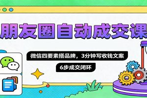 朋友圈自动成交课，微信四要素搭品牌，3分钟写收钱文案，6步成交闭环