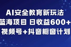 AI安全教育新玩法，蓝海项目，日收益6张+，视频号+抖音橱窗计划
