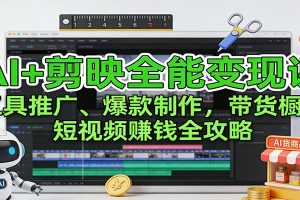 AI+剪映全能变现课：工具推广、爆款制作、带货橱窗，短视频赚钱全攻略