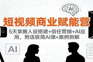 短视频商业赋能营：5天掌握人设搭建+信任营销+AI应用，附送极简AI课+案例拆解