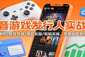 抖音游戏发行人实战课：规则解析/账号包装/爆款发掘 /剪辑实操，零基础做游戏推广