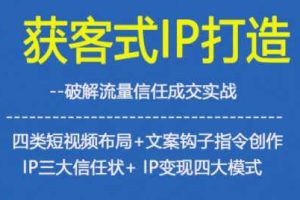 获客型IP打造，破解流量信任成，四类短视频布局+文案钩子指令创作IP三大信任状+IP变现四大模式