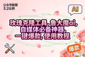 (16873期)玫瑰克隆,鲁大魔ai,自媒体必备神器,一键爆款工具,详细教程
