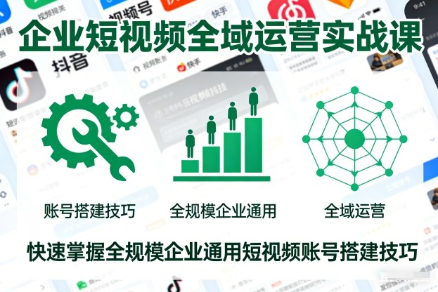 企业短视频全域运营实战课,快速掌握全规模企业通用短视频账号搭建技巧