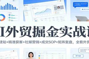 AI外贸掘金实战课：选品建站+精准获客+社媒营销+成交SOP+矩阵复盘，全套外贸干货