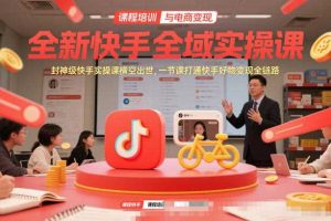 全新快手全域实操课，封神级快手实操课横空出世，一节课打通快手好物变现全链路
